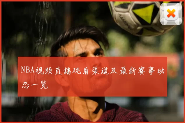 NBA视频直播观看渠道及最新赛事动态一览