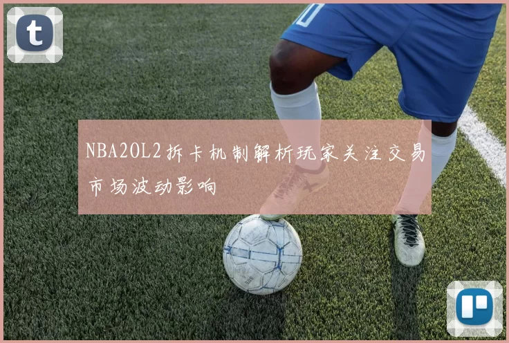 NBA2OL2拆卡机制解析玩家关注交易市场波动影响
