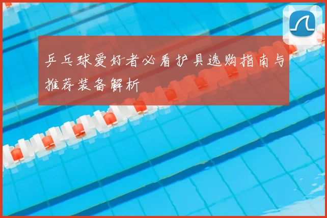 乒乓球爱好者必看护具选购指南与推荐装备解析