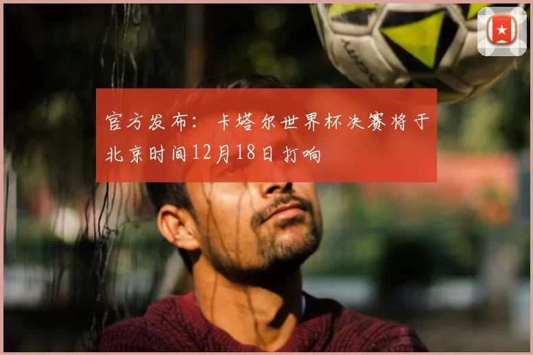 官方发布：卡塔尔世界杯决赛将于北京时间12月18日打响