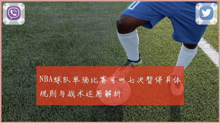 NBA球队单场比赛可叫七次暂停具体规则与战术运用解析