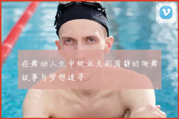 在舞动人生中绽放光彩周静的街舞故事与梦想追寻