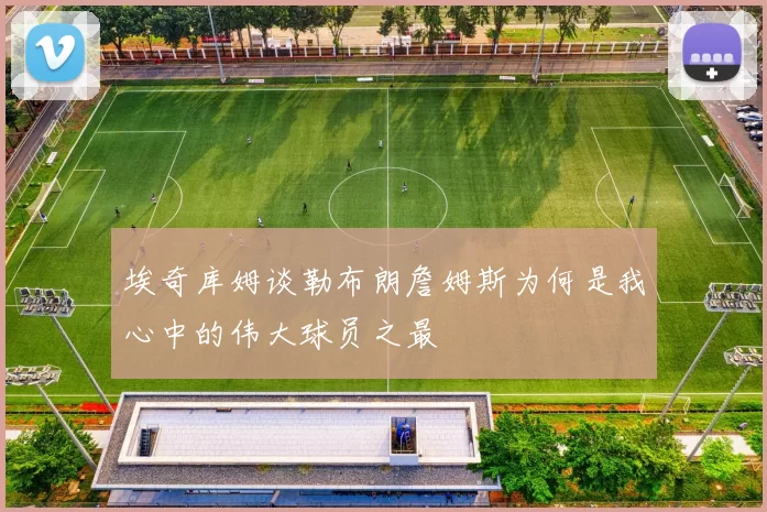 埃奇库姆谈勒布朗詹姆斯为何是我心中的伟大球员之最