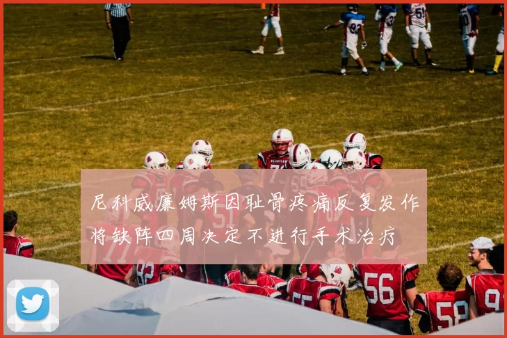 尼科威廉姆斯因耻骨疼痛反复发作将缺阵四周决定不进行手术治疗