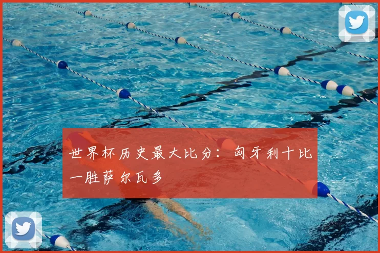世界杯历史最大比分:匈牙利十比一胜萨尔瓦多