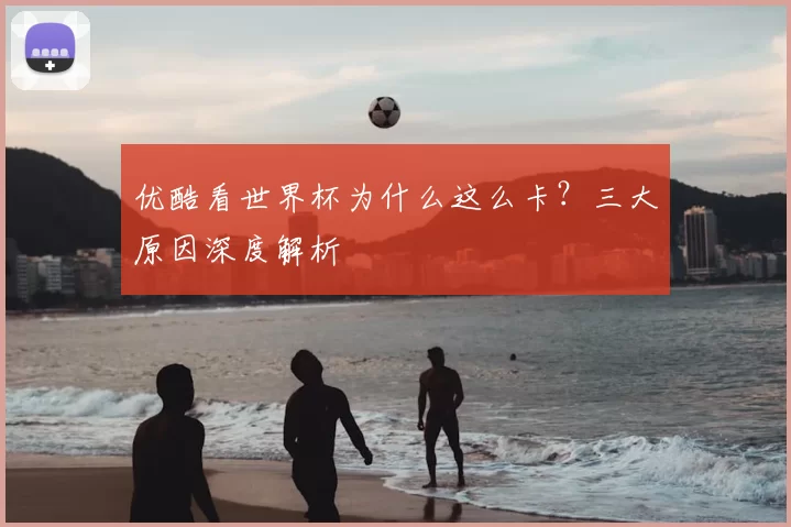 优酷看世界杯为什么这么卡？三大原因深度解析