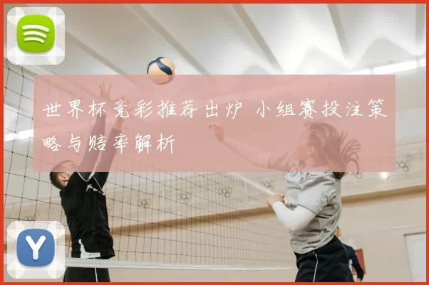世界杯竞彩推荐出炉 小组赛投注策略与赔率解析