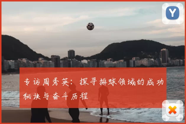 专访周秀英：探寻排球领域的成功秘诀与奋斗历程