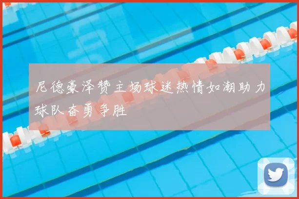 尼德豪泽赞主场球迷热情如潮助力球队奋勇争胜