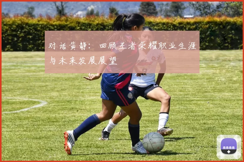 对话黄静：回顾王者荣耀职业生涯与未来发展展望