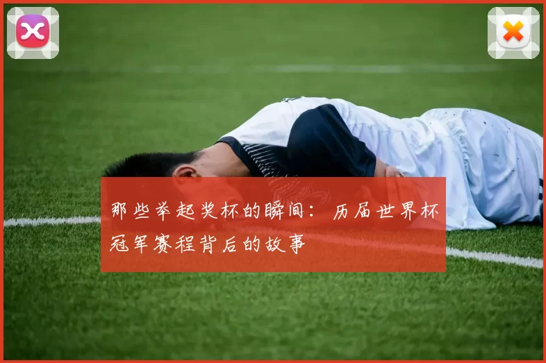 那些举起奖杯的瞬间：历届世界杯冠军赛程背后的故事