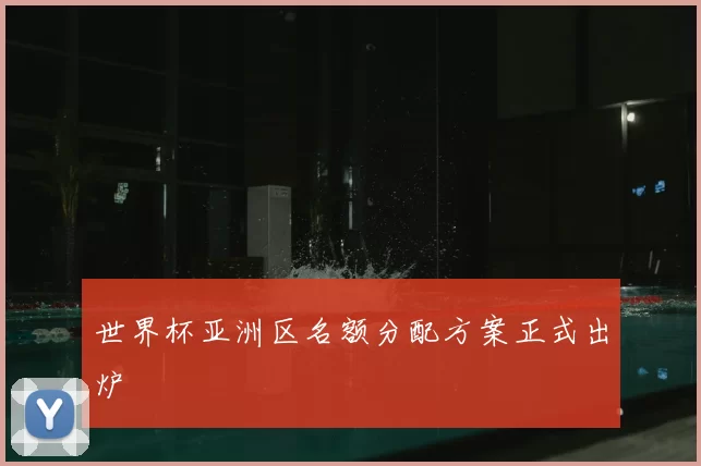 世界杯亚洲区名额分配方案正式出炉