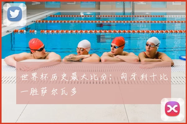 世界杯历史最大比分：匈牙利十比一胜萨尔瓦多