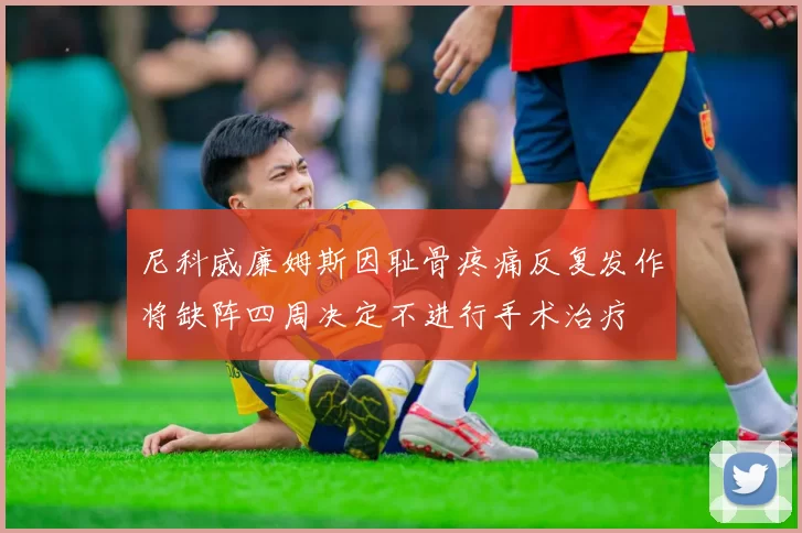 尼科威廉姆斯因耻骨疼痛反复发作将缺阵四周决定不进行手术治疗