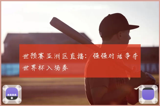 世预赛亚洲区直播:强强对话争夺世界杯入场券
