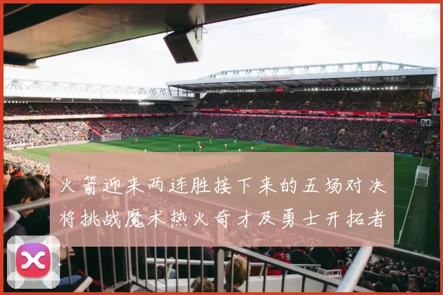 火箭迎来两连胜接下来的五场对决将挑战魔术热火奇才及勇士开拓者