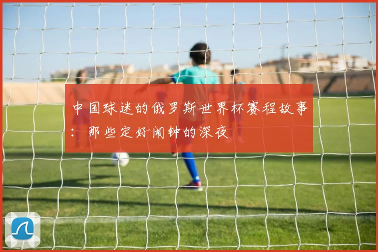 中国球迷的俄罗斯世界杯赛程故事：那些定好闹钟的深夜