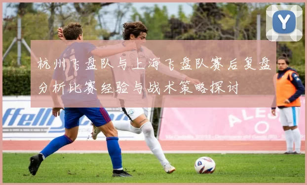 杭州飞盘队与上海飞盘队赛后复盘分析比赛经验与战术策略探讨