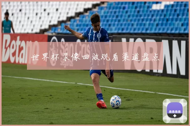 世界杯录像回放观看渠道盘点