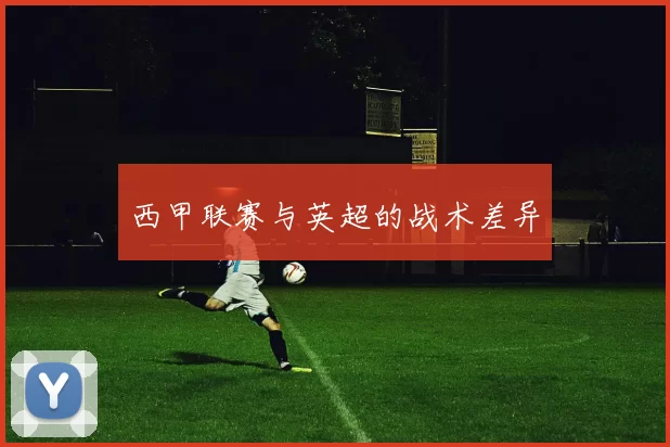 西甲联赛与英超的战术差异