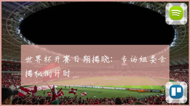 世界杯开赛日期揭晓：专访组委会揭秘倒计时