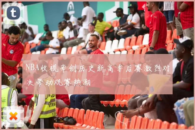 NBA收视率创历史新高季后赛激烈对决带动观赛热潮
