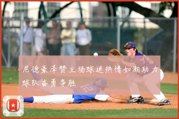 尼德豪泽赞主场球迷热情如潮助力球队奋勇争胜
