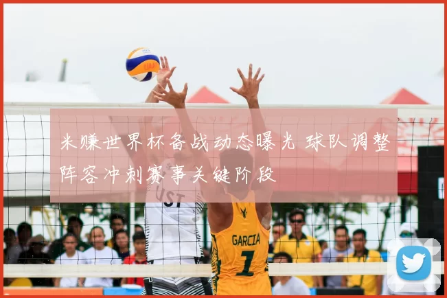 米赚世界杯备战动态曝光 球队调整阵容冲刺赛事关键阶段