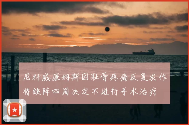 尼科威廉姆斯因耻骨疼痛反复发作将缺阵四周决定不进行手术治疗