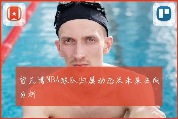 曾凡博NBA球队归属动态及未来去向分析