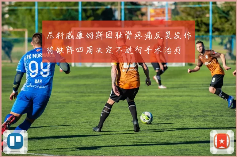 尼科威廉姆斯因耻骨疼痛反复发作将缺阵四周决定不进行手术治疗
