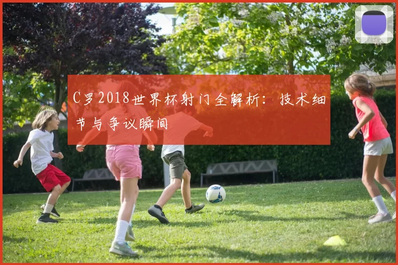 C罗2018世界杯射门全解析:技术细节与争议瞬间