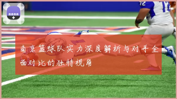南京篮球队实力深度解析与对手全面对比的独特视角