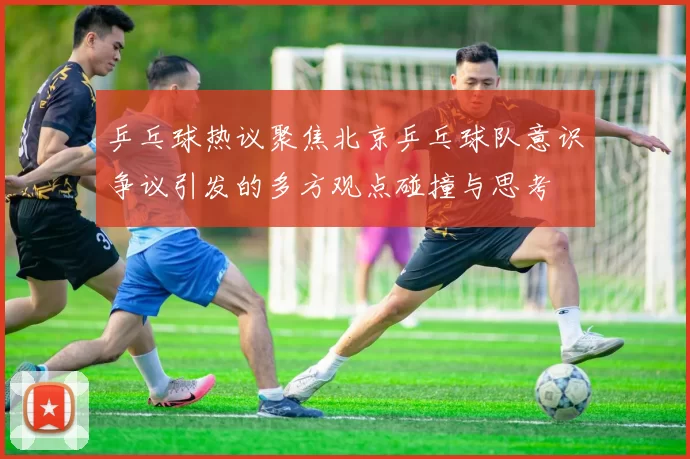 乒乓球热议聚焦北京乒乓球队意识争议引发的多方观点碰撞与思考