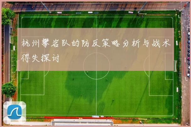 杭州攀岩队的防反策略分析与战术得失探讨