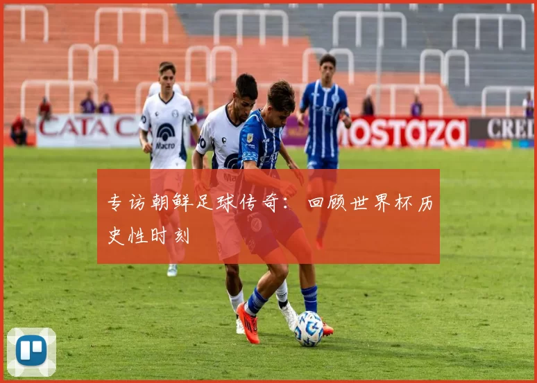 专访朝鲜足球传奇：回顾世界杯历史性时刻