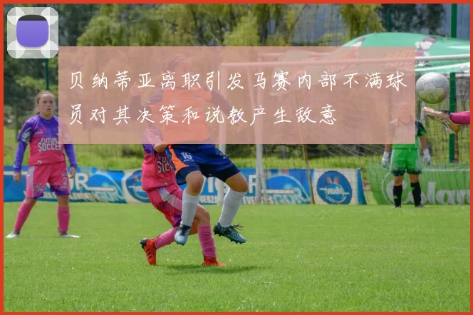贝纳蒂亚离职引发马赛内部不满球员对其决策和说教产生敌意