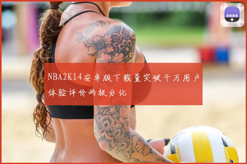 NBA2K14安卓版下载量突破千万用户体验评价两极分化