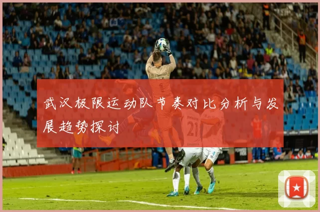 武汉极限运动队节奏对比分析与发展趋势探讨