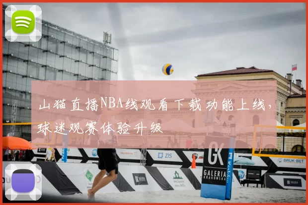 山猫直播NBA线观看下载功能上线，球迷观赛体验升级