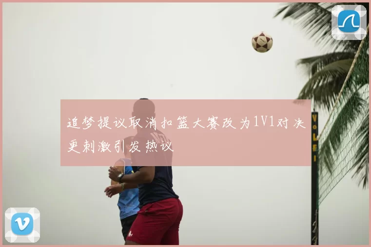追梦提议取消扣篮大赛改为1V1对决更刺激引发热议
