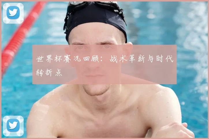 世界杯赛况回顾:战术革新与时代转折点