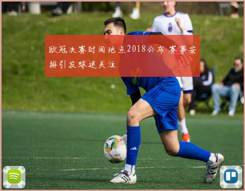 欧冠决赛时间地点2018公布 赛事安排引发球迷关注