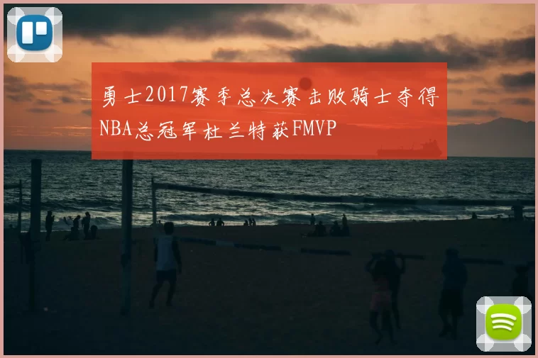 勇士2017赛季总决赛击败骑士夺得NBA总冠军杜兰特获FMVP