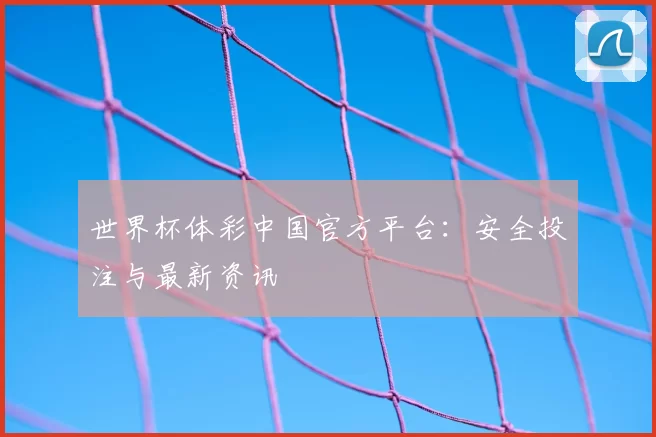 世界杯体彩中国官方平台:安全投注与最新资讯