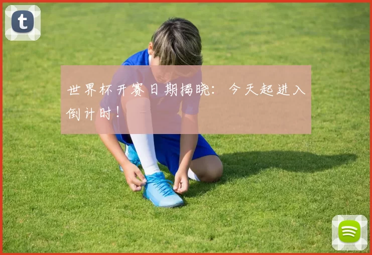 世界杯开赛日期揭晓：今天起进入倒计时！