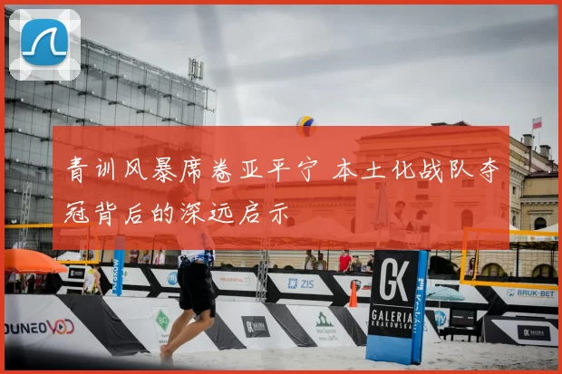青训风暴席卷亚平宁 本土化战队夺冠背后的深远启示