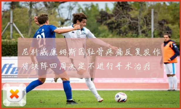 尼科威廉姆斯因耻骨疼痛反复发作将缺阵四周决定不进行手术治疗
