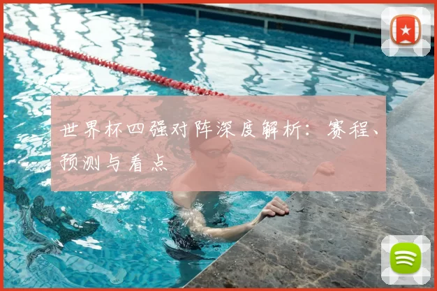 世界杯四强对阵深度解析：赛程、预测与看点