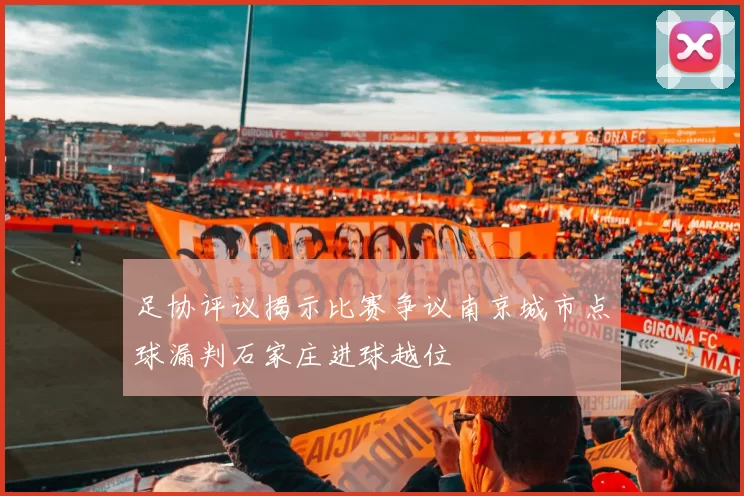 足协评议揭示比赛争议南京城市点球漏判石家庄进球越位
